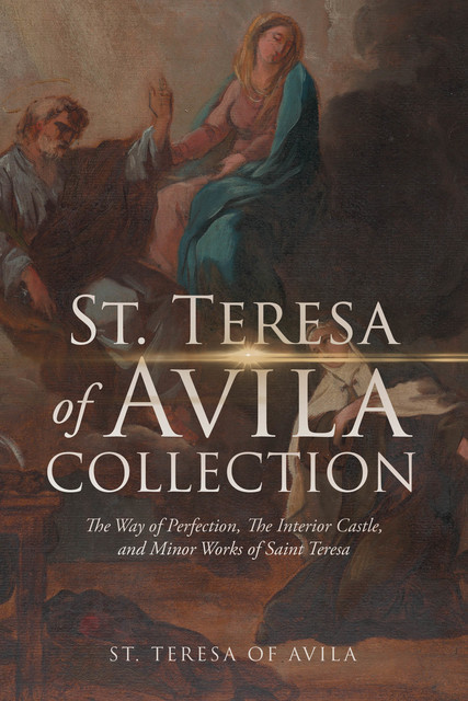 The St. Teresa of Avila Collection: The Way of Perfection, The Interior Castle, Minor Works of Saint Theresa, Saint Teresa of Avila