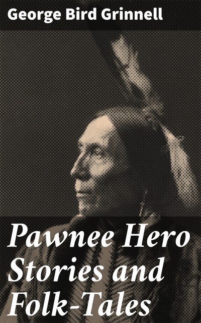 Pawnee Hero Stories and Folk-Tales, George Bird Grinnell