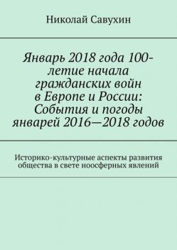 Январь 2018 года 100-летие начала гражданских войн в Европе и России: События и погоды январей 2016—2018 годов. Историко-культурные аспекты развития общества в свете ноосферных явлений, Николай Савухин