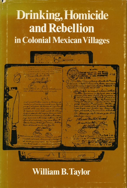 Drinking, Homicide, and Rebellion in Colonial Mexican Villages, William Taylor