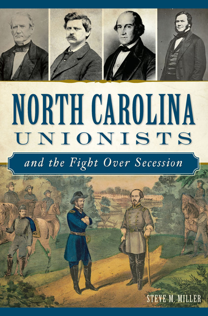 North Carolina Unionists and the Fight Over Secession, Steve Miller
