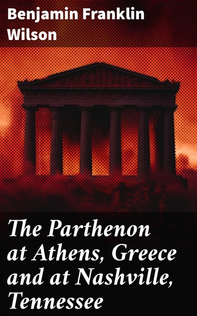 The Parthenon at Athens, Greece and at Nashville, Tennessee, Benjamin Franklin Wilson