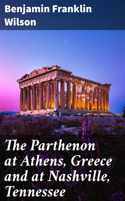 The Parthenon at Athens, Greece and at Nashville, Tennessee, Benjamin Franklin Wilson