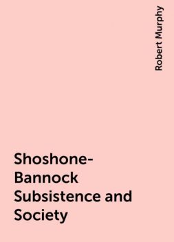 Shoshone-Bannock Subsistence and Society, Robert Murphy