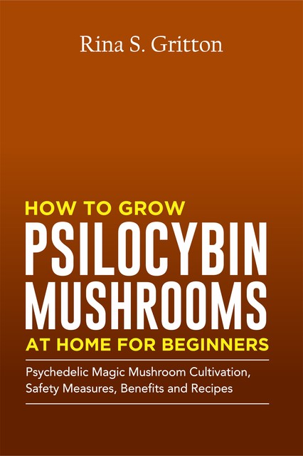 How to Grow Psilocybin Mushrooms at Home for Beginners, Rina S. Gritton