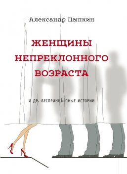 Женщины непреклонного возраста и др. беспринцЫпные рассказы, Александр Цыпкин