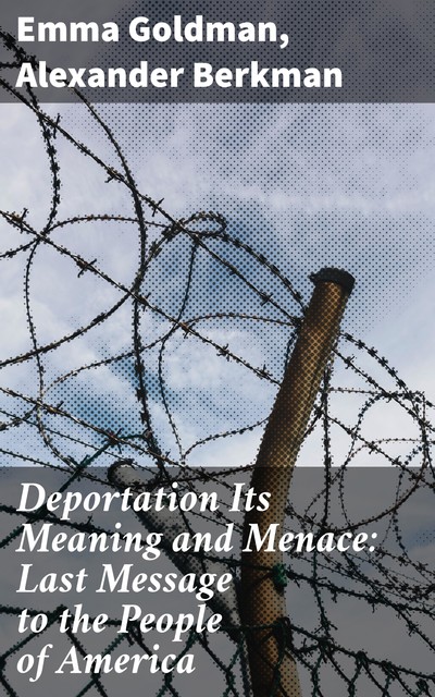 Deportation Its Meaning and Menace: Last Message to the People of America, Emma Goldman, Alexander Berkman