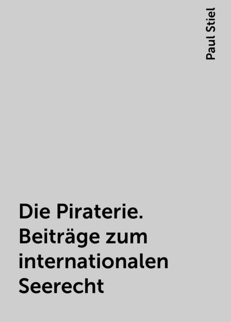 Die Piraterie. Beiträge zum internationalen Seerecht, Paul Stiel