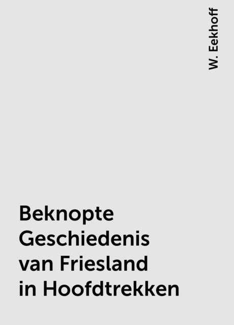 Beknopte Geschiedenis van Friesland in Hoofdtrekken, W. Eekhoff