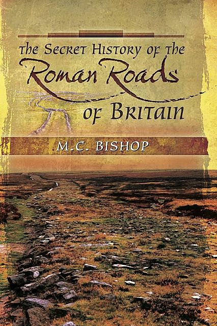 The Secret History of the Roman Roads of Britain, M.C. Bishop