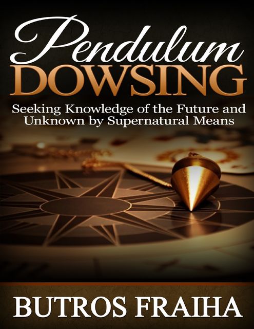 Pendulum Dowsing: Seeking Knowledge of the Future and Unknown By Supernatural Means, Butros Fraiha