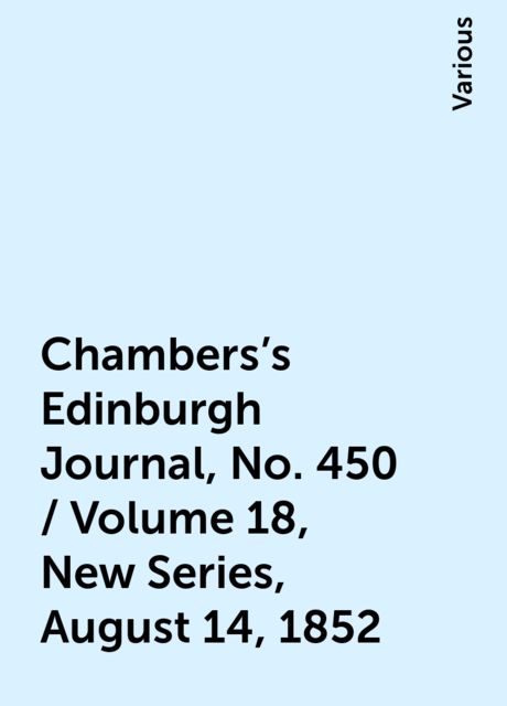 Chambers's Edinburgh Journal, No. 450 / Volume 18, New Series, August 14, 1852, Various