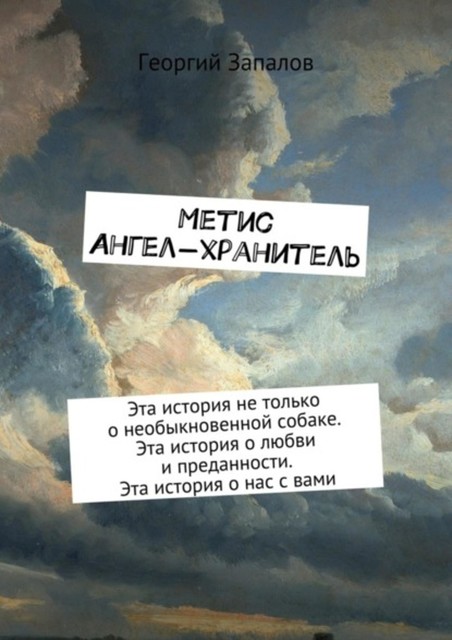 Метис. Ангел-хранитель. Эта история не только о необыкновенной собаке. Эта история о любви и преданности. Эта история о нас с вами, Запалов Георгий