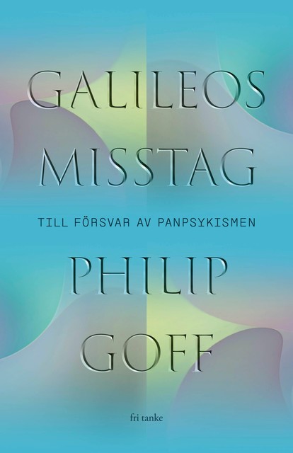 Galileos misstag : Till försvar av panpsykismen, Philip Goff