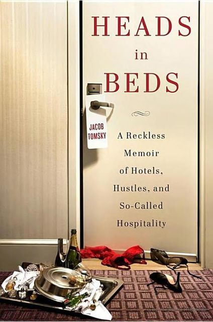 Heads in Beds: A Reckless Memoir of Hotels, Hustles, and So-Called Hospitality, Jacob Tomsky