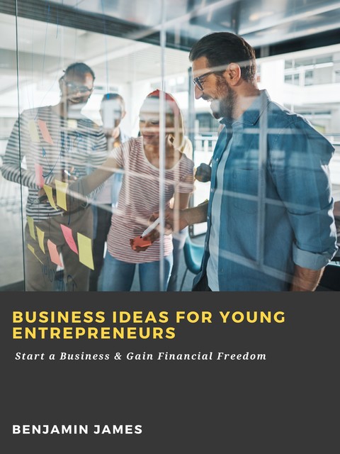 Business Ideas for Young Entrepreneurs: Start a Business & Gain Financial Freedom, Benjamin James