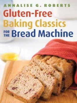 Gluten-Free Baking Classics for the Bread Machine, Annalise G. Roberts