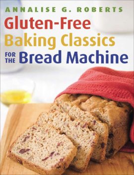 Gluten-Free Baking Classics for the Bread Machine, Annalise G. Roberts