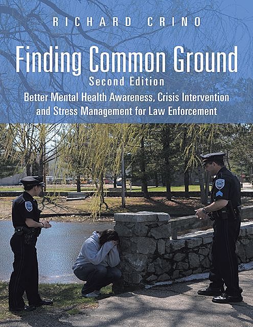 Finding Common Ground: Second Edition Better Mental Health Awareness, Crisis Intervention and Stress Management for Law Enforcement, Richard Crino