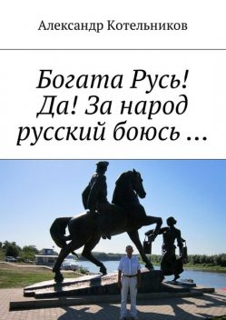 Богата Русь! Да! За народ русский боюсь, Александр Котельников