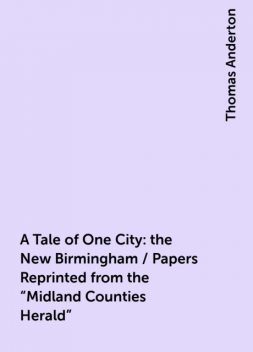 A Tale of One City: the New Birmingham / Papers Reprinted from the "Midland Counties Herald", Thomas Anderton