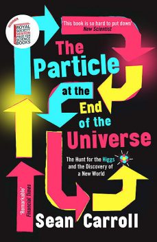 The Particle at the End of the Universe: How the Hunt for the Higgs Boson Leads Us to the Edge of a New World, Sean Carroll