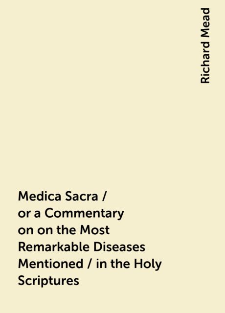 Medica Sacra / or a Commentary on on the Most Remarkable Diseases Mentioned / in the Holy Scriptures, Richard Mead