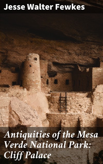 Antiquities of the Mesa Verde National Park: Cliff Palace, Jesse Walter Fewkes