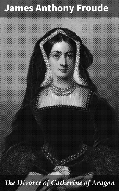 The Divorce of Catherine of Aragon, James Froude