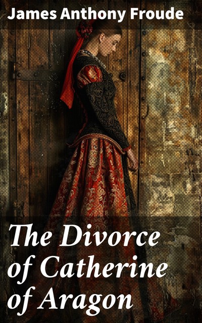 The Divorce of Catherine of Aragon, James Froude