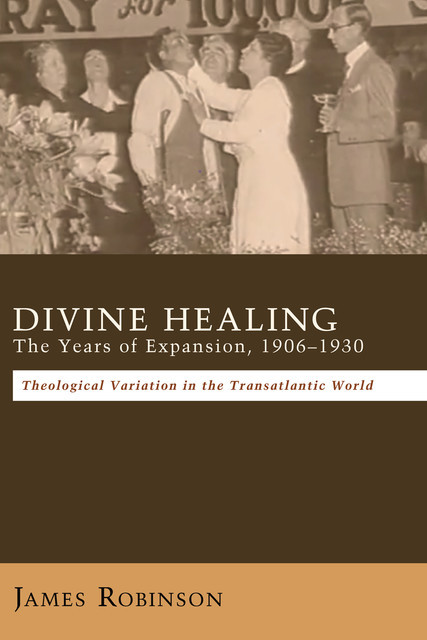 Divine Healing: The Years of Expansion, 1906–1930, James Robinson
