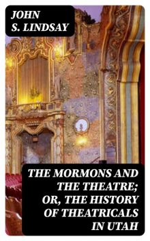 The Mormons and the Theatre; or, The History of Theatricals in Utah, John S.Lindsay