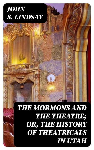 The Mormons and the Theatre; or, The History of Theatricals in Utah, John S.Lindsay