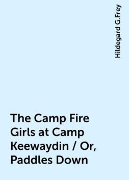 The Camp Fire Girls at Camp Keewaydin / Or, Paddles Down, Hildegard G.Frey