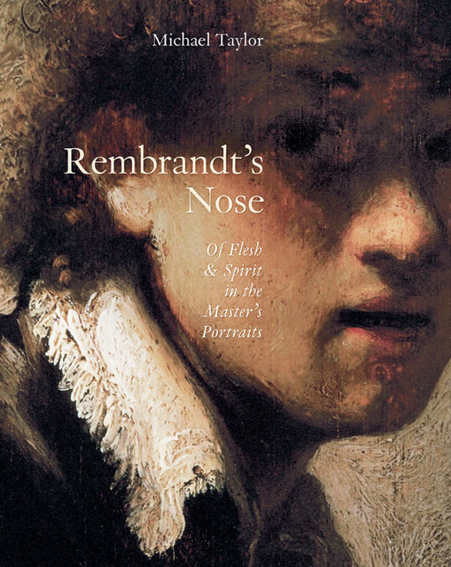Rembrandt's Nose: Of Flesh and Spirit in the Master's Portraits, Michael Taylor