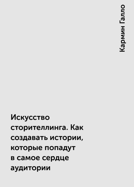 Искусство сторителлинга. Как создавать истории, которые попадут в самое сердце аудитории, Кармин Галло