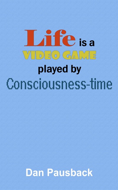 Life is a Video Game played by Consciousness-time, Dan Pausback