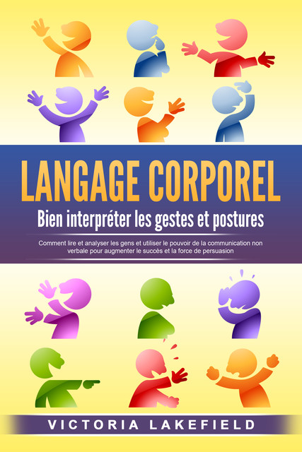 LANGAGE CORPOREL – Bien interpréter les gestes et postures: Comment lire et analyser les gens et utiliser le pouvoir de la communication non verbale pour augmenter le succès et la force de persuasion, Victoria Lakefield