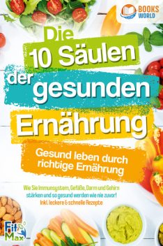 Die 10 Säulen der gesunden Ernährung – Gesund leben durch richtige Ernährung: Wie Sie Immunsystem, Gefäße, Darm und Gehirn stärken und so gesund werden wie nie zuvor! Inkl. leckere & schnelle Rezepte, Fit Max