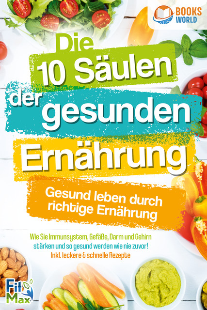 Die 10 Säulen der gesunden Ernährung – Gesund leben durch richtige Ernährung: Wie Sie Immunsystem, Gefäße, Darm und Gehirn stärken und so gesund werden wie nie zuvor! Inkl. leckere & schnelle Rezepte, Fit Max