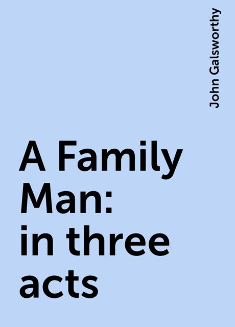 A Family Man : in three acts, John Galsworthy