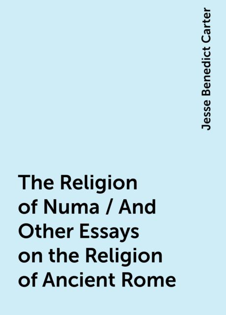 The Religion of Numa / And Other Essays on the Religion of Ancient Rome, Jesse Benedict Carter