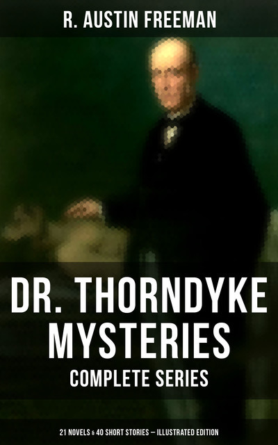 Dr. Thorndyke Mysteries – Complete Series: 21 Novels & 40 Short Stories (Illustrated Edition), R.Austin Freeman