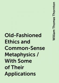 Old-Fashioned Ethics and Common-Sense Metaphysics / With Some of Their Applications, William Thomas Thornton