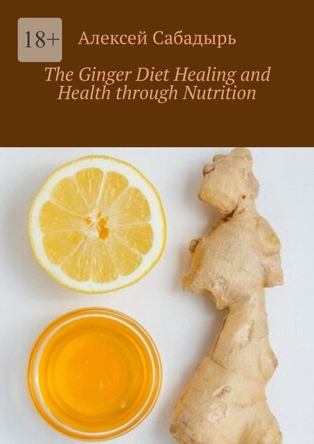 The Ginger Diet Healing and Health through Nutrition, Алексей Сабадырь