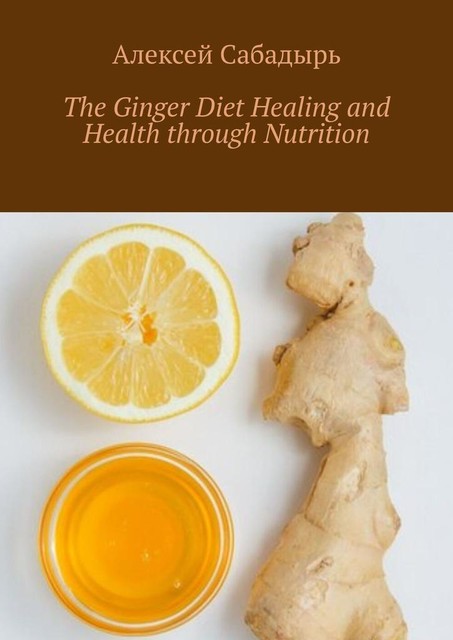 The Ginger Diet Healing and Health through Nutrition, Алексей Сабадырь