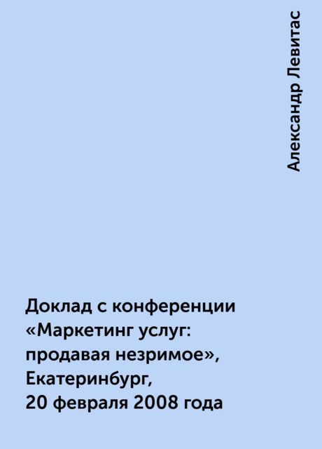 Доклад с конференции «Маркетинг услуг: продавая незримое», Екатеринбург, 20 февраля 2008 года, Александр Левитас