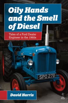 Oily Hands and the Smell of Diesel: Tales of a Ford Dealer Engineer in the 1960s, David Harris