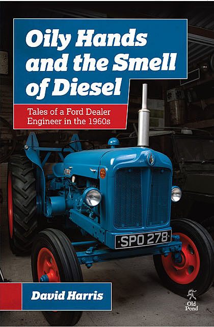 Oily Hands and the Smell of Diesel: Tales of a Ford Dealer Engineer in the 1960s, David Harris