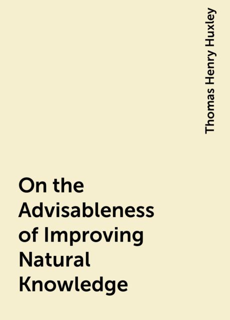 On the Advisableness of Improving Natural Knowledge, Thomas Henry Huxley